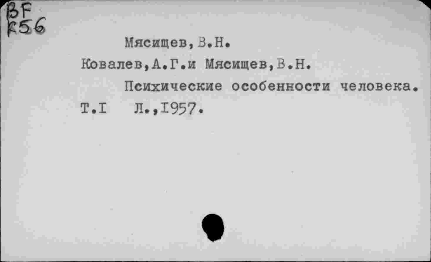 ﻿Мясищев,В.Н.
Ковалев,А.Г.и Мясищев,В.Н.
Психические особенности человека
Т.1	Л.,1957.